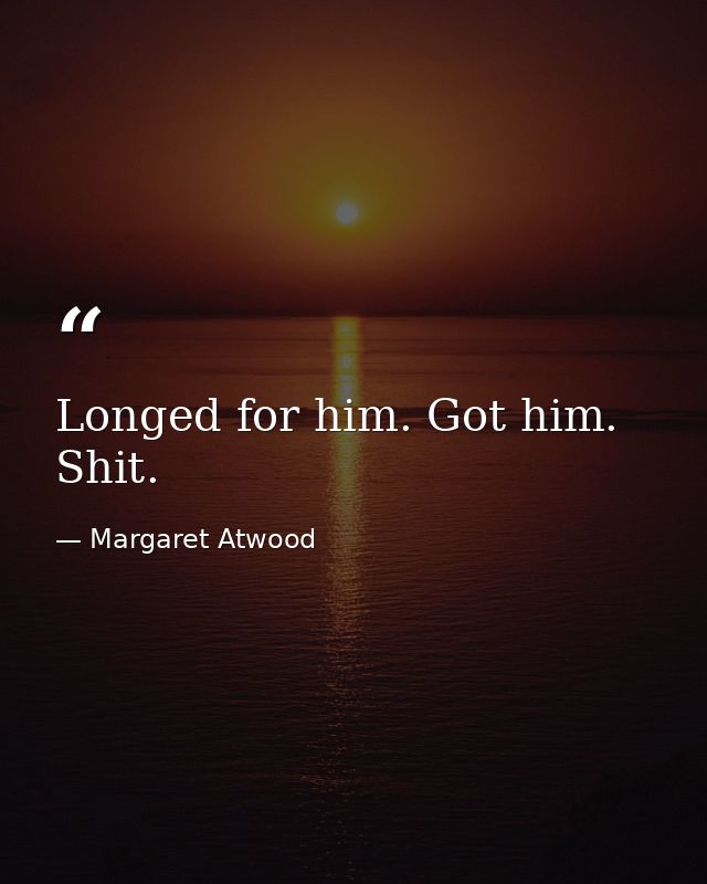 Longed for him. Got him. Shit. — Margaret Atwood