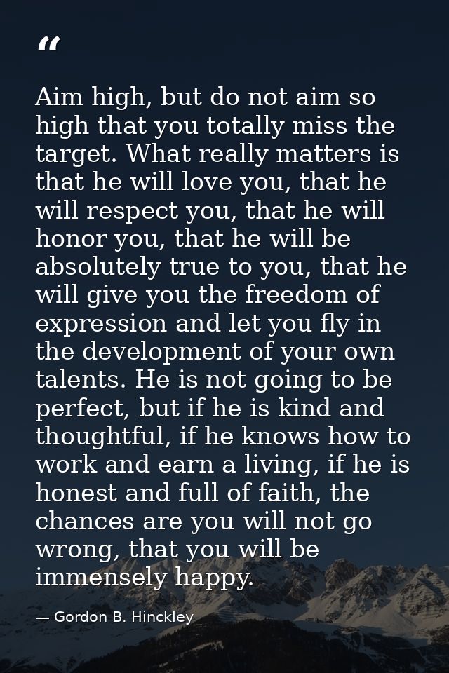 Aim high, but do not aim so high that you totally miss the target. What really matters is that he will love you, that he — Gordon B. Hinckley