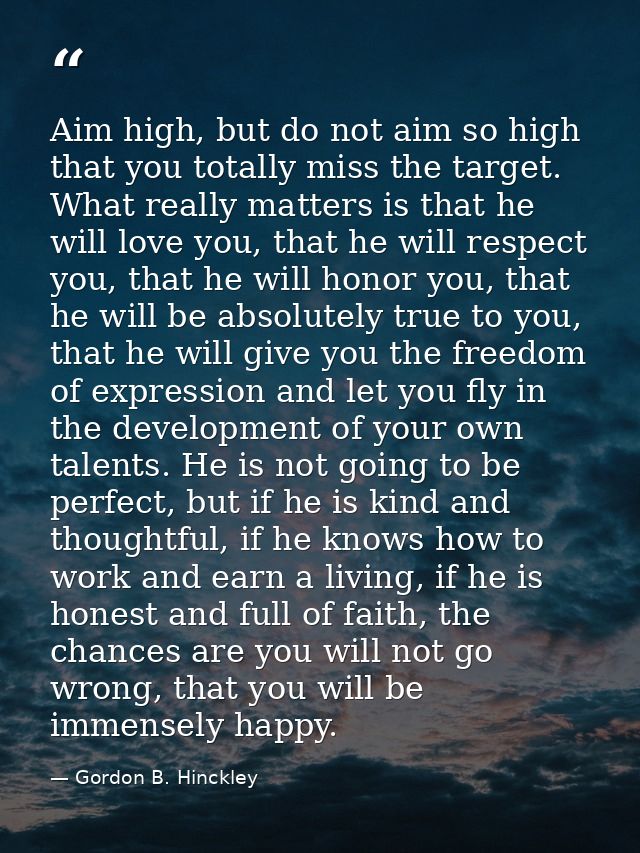 Aim high, but do not aim so high that you totally miss the target. What really matters is that he will love you, that he — Gordon B. Hinckley