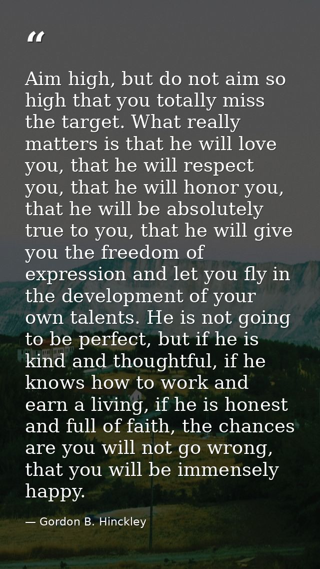 Aim high, but do not aim so high that you totally miss the target. What really matters is that he will love you, that he — Gordon B. Hinckley
