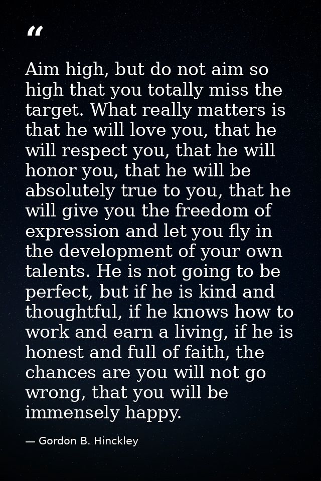 Aim high, but do not aim so high that you totally miss the target. What really matters is that he will love you, that he — Gordon B. Hinckley