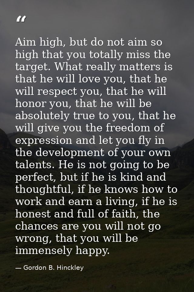Aim high, but do not aim so high that you totally miss the target. What really matters is that he will love you, that he — Gordon B. Hinckley