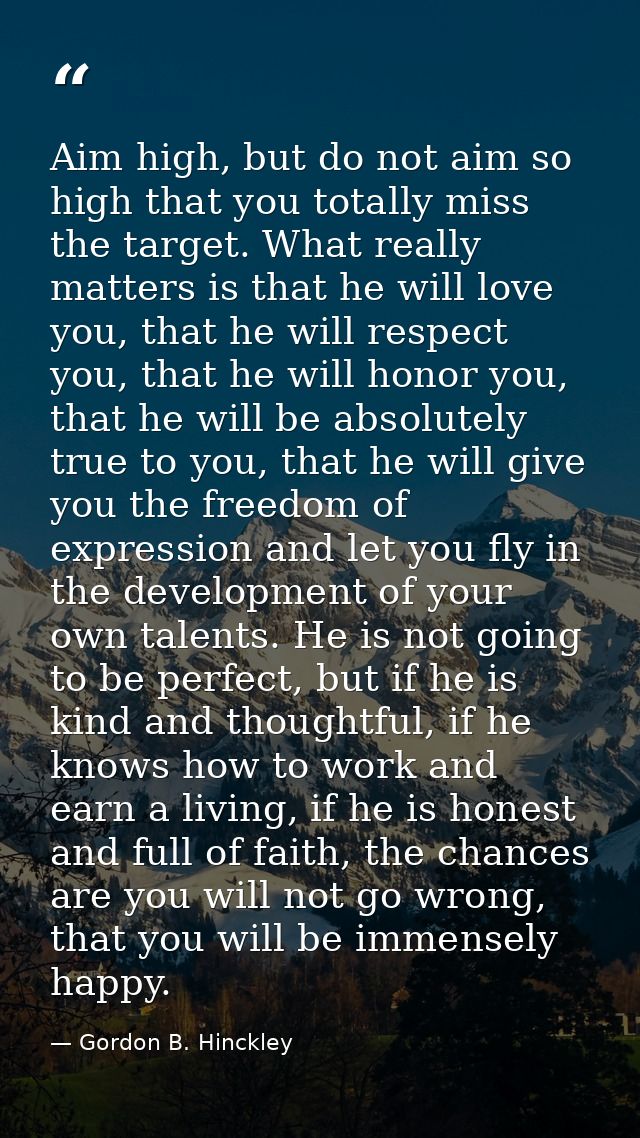 Aim high, but do not aim so high that you totally miss the target. What really matters is that he will love you, that he — Gordon B. Hinckley