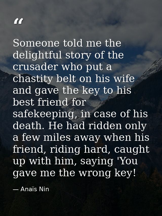 Someone told me the delightful story of the crusader who put a chastity belt on his wife and gave the key to his best fr — Anaïs Nin