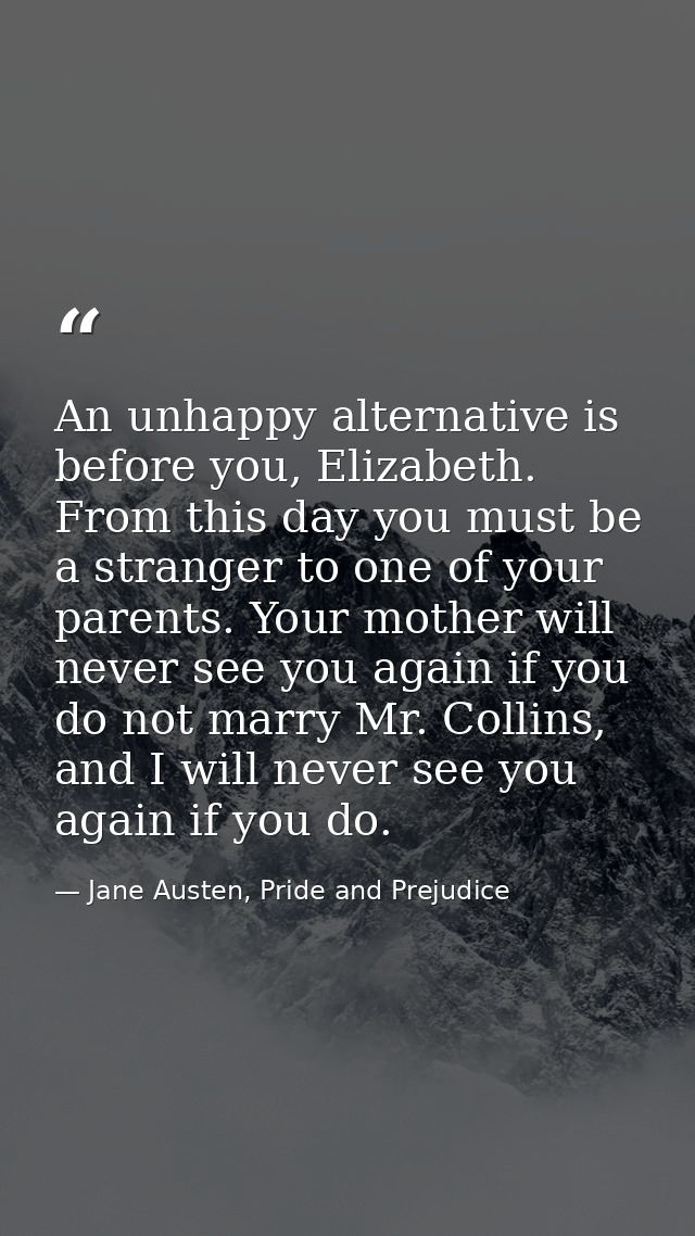 An unhappy alternative is before you, Elizabeth. From this day you must be a stranger to one of your parents. Your mothe — Jane Austen, Pride and Prejudice