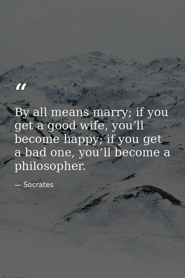 By all means marry; if you get a good wife, you’ll become happy; if you get a bad one, you’ll become a philosopher. — Socrates