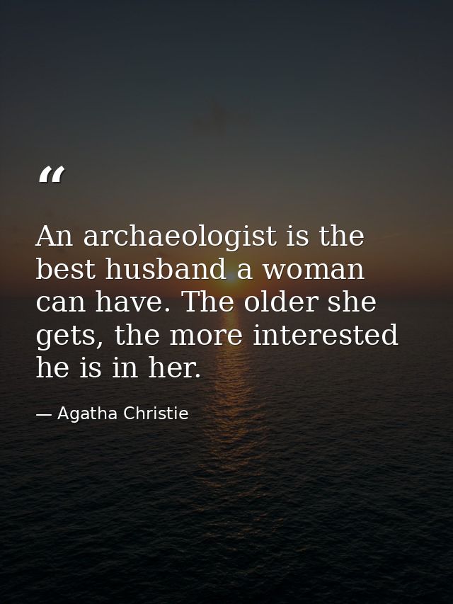 An archaeologist is the best husband a woman can have. The older she gets, the more interested he is in her. — Agatha Christie