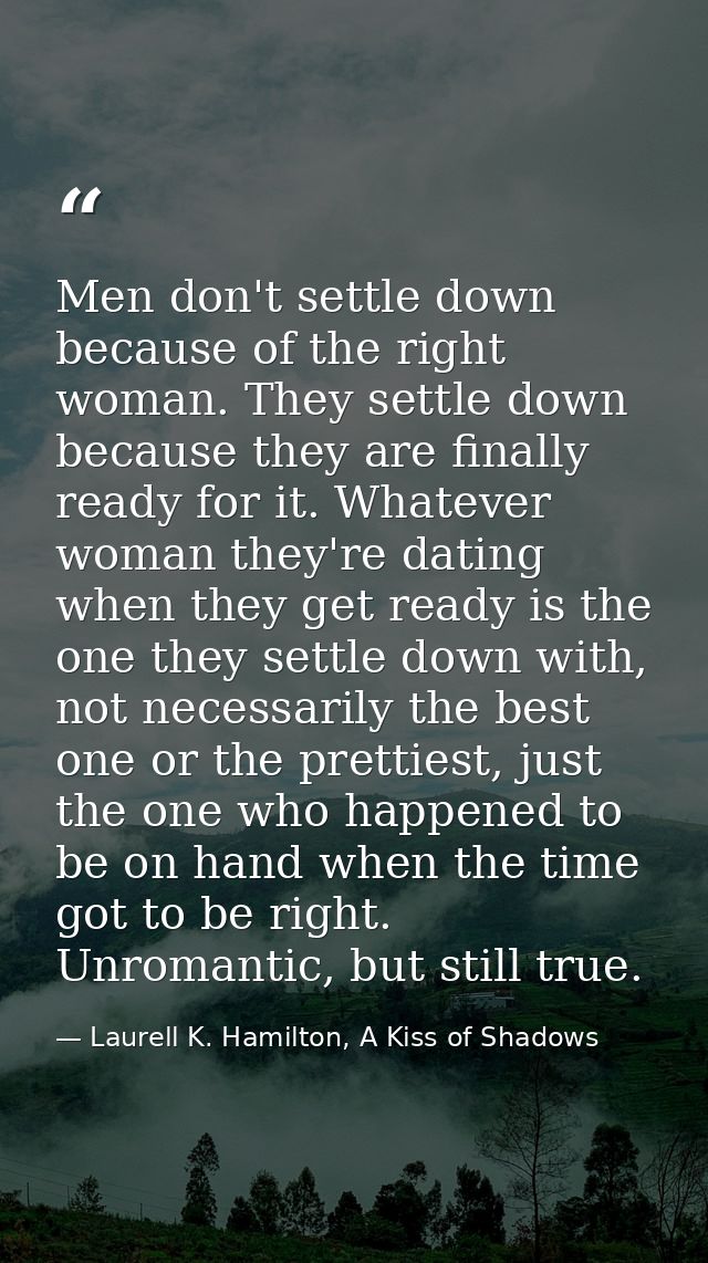 Men don't settle down because of the right woman. They settle down because they are finally ready for it. Whatever woman — Laurell K. Hamilton, A Kiss of Shadows