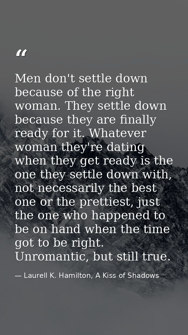 Men don't settle down because of the right woman. They settle down because they are finally ready for it. Whatever woman — Laurell K. Hamilton, A Kiss of Shadows