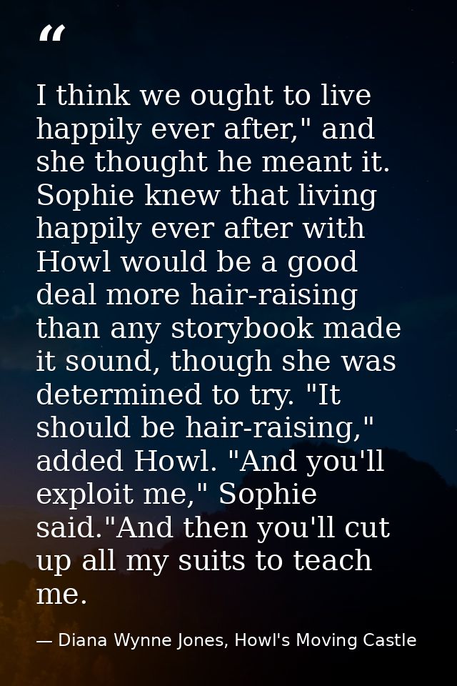 I think we ought to live happily ever after," and she thought he meant it. Sophie knew that living happily ever after wi — Diana Wynne Jones, Howl's Moving Castle