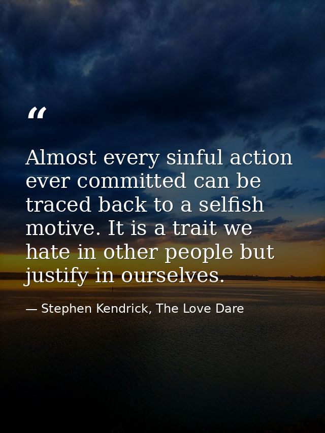 Almost every sinful action ever committed can be traced back to a selfish motive. It is a trait we hate in other people  — Stephen Kendrick, The Love Dare