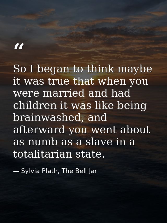 So I began to think maybe it was true that when you were married and had children it was like being brainwashed, and aft — Sylvia Plath, The Bell Jar