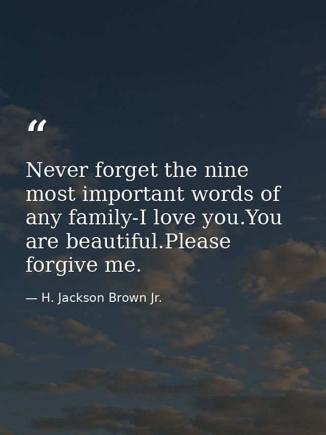 Never forget the nine most important words of any family-I love you.You are beautiful.Please forgive me. — H. Jackson Brown Jr.