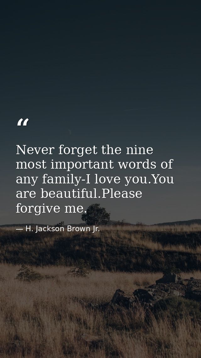 Never forget the nine most important words of any family-I love you.You are beautiful.Please forgive me. — H. Jackson Brown Jr.
