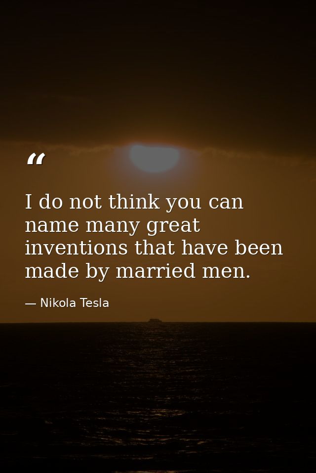 I do not think you can name many great inventions that have been made by married men. — Nikola Tesla
