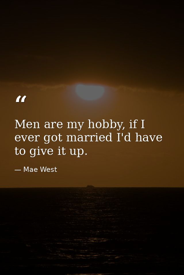 Men are my hobby, if I ever got married I'd have to give it up. — Mae West