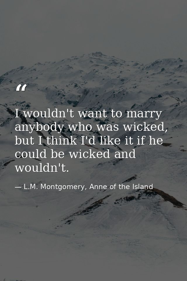 I wouldn't want to marry anybody who was wicked, but I think I'd like it if he could be wicked and wouldn't. — L.M. Montgomery, Anne of the Island