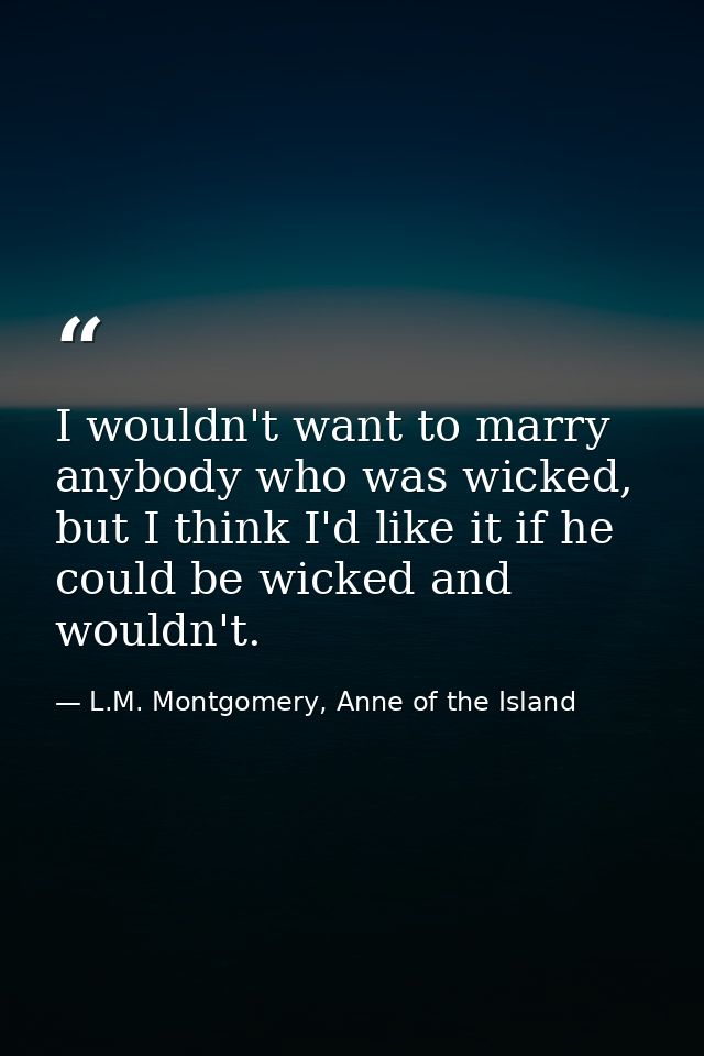 I wouldn't want to marry anybody who was wicked, but I think I'd like it if he could be wicked and wouldn't. — L.M. Montgomery, Anne of the Island
