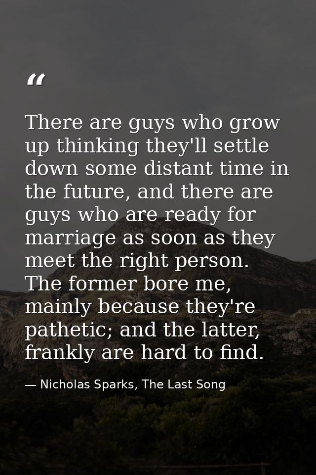 There are guys who grow up thinking they'll settle down some distant time in the future, and there are guys who are read — Nicholas Sparks, The Last Song