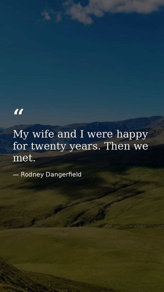 My wife and I were happy for twenty years. Then we met. — Rodney Dangerfield