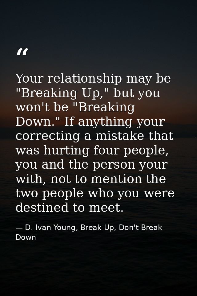 Your relationship may be "Breaking Up," but you won't be "Breaking Down." If anything your correcting a mistake that was — D. Ivan Young, Break Up, Don't Break Down