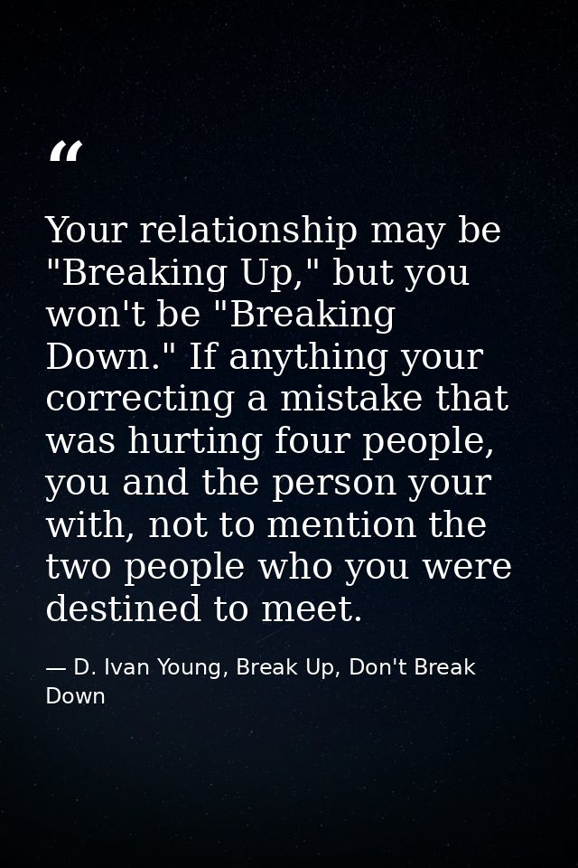 Your relationship may be "Breaking Up," but you won't be "Breaking Down." If anything your correcting a mistake that was — D. Ivan Young, Break Up, Don't Break Down