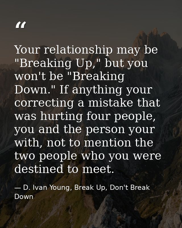 Your relationship may be "Breaking Up," but you won't be "Breaking Down." If anything your correcting a mistake that was — D. Ivan Young, Break Up, Don't Break Down
