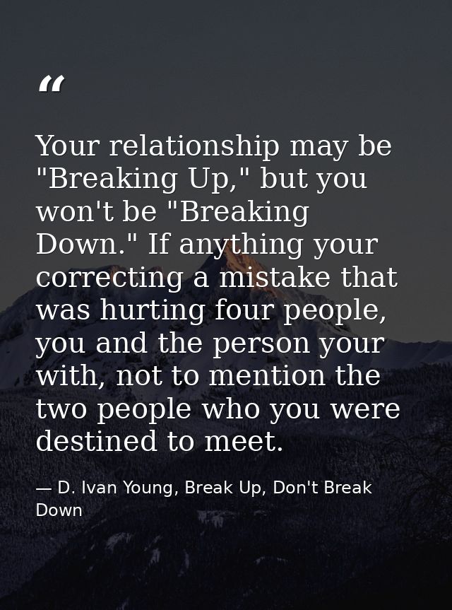 Your relationship may be "Breaking Up," but you won't be "Breaking Down." If anything your correcting a mistake that was — D. Ivan Young, Break Up, Don't Break Down