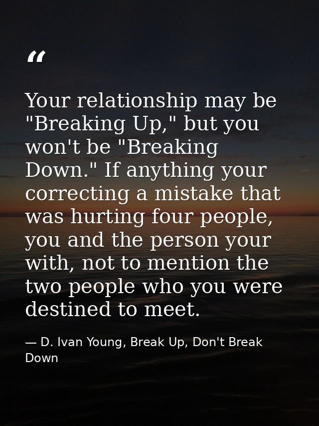 Your relationship may be "Breaking Up," but you won't be "Breaking Down." If anything your correcting a mistake that was — D. Ivan Young, Break Up, Don't Break Down