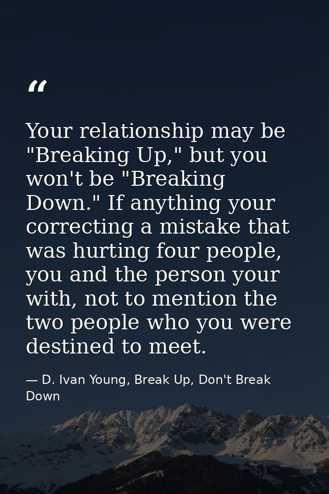 Your relationship may be "Breaking Up," but you won't be "Breaking Down." If anything your correcting a mistake that was — D. Ivan Young, Break Up, Don't Break Down