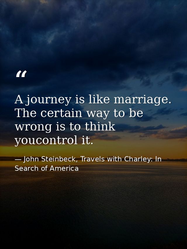 A journey is like marriage. The certain way to be wrong is to think youcontrol it. — John Steinbeck, Travels with Charley: In Search of America