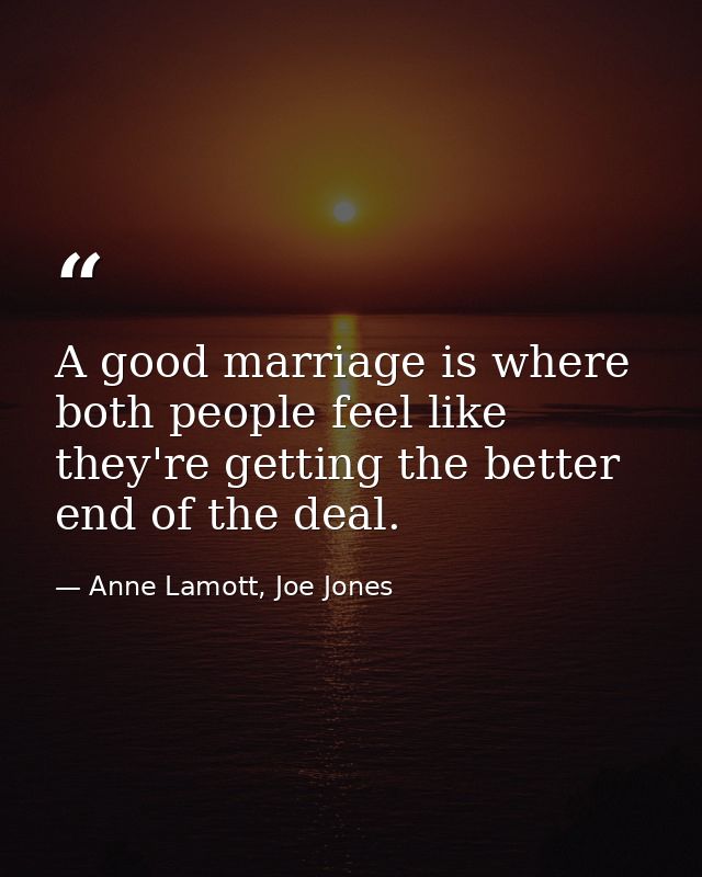 A good marriage is where both people feel like they're getting the better end of the deal. — Anne Lamott, Joe Jones
