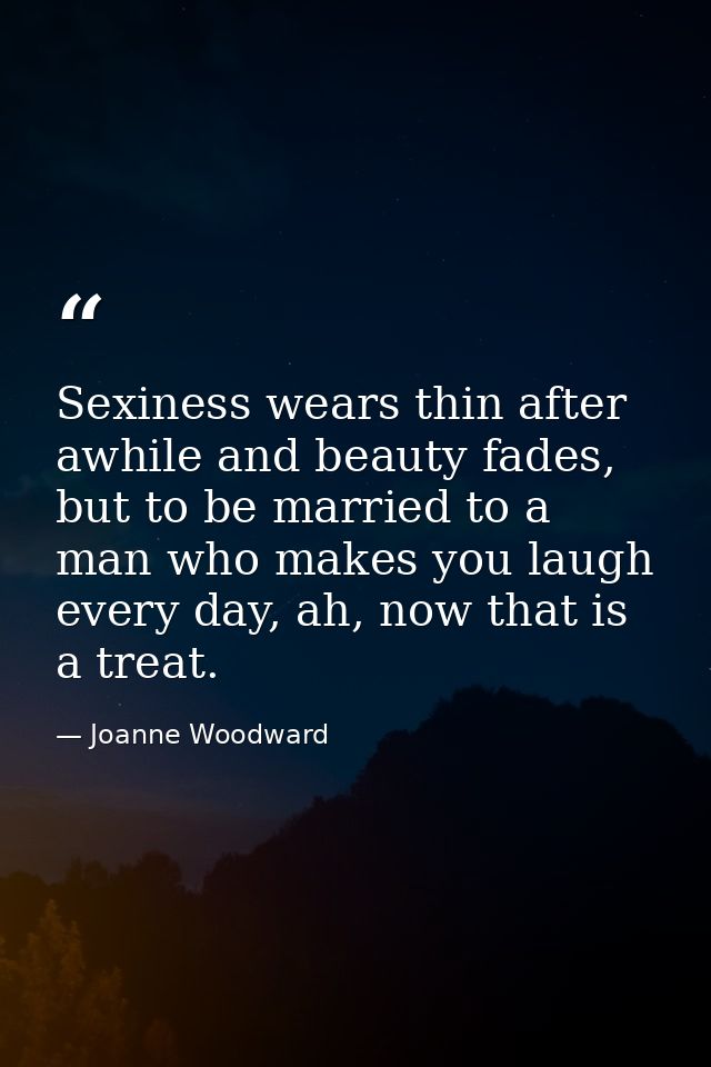 Sexiness wears thin after awhile and beauty fades, but to be married to a man who makes you laugh every day, ah, now tha — Joanne Woodward