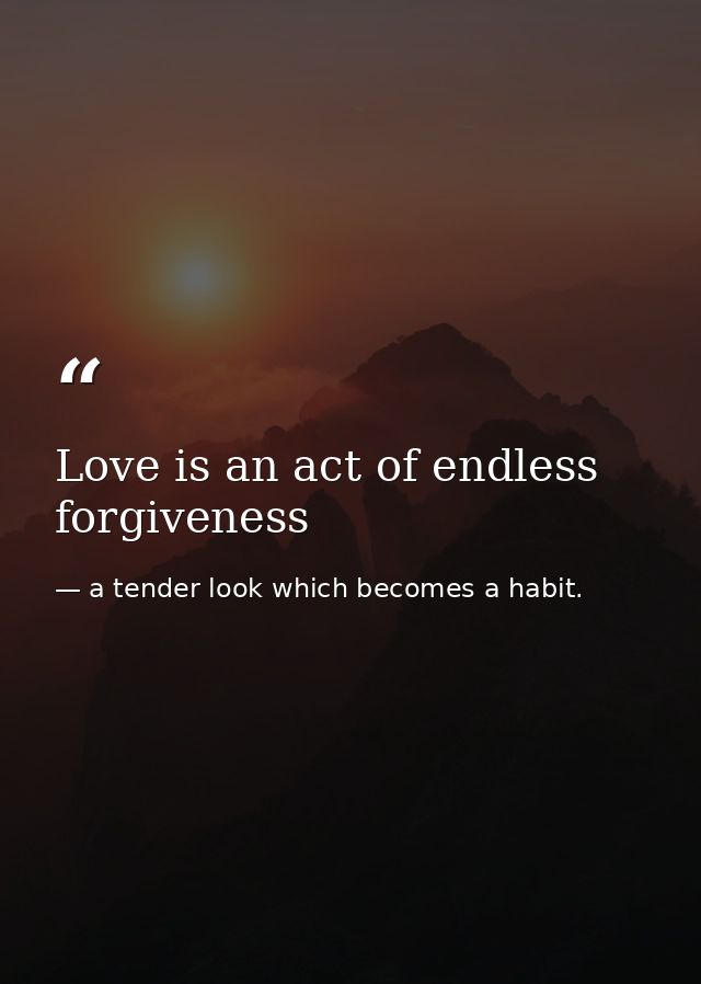 Love is an act of endless forgiveness — a tender look which becomes a habit.