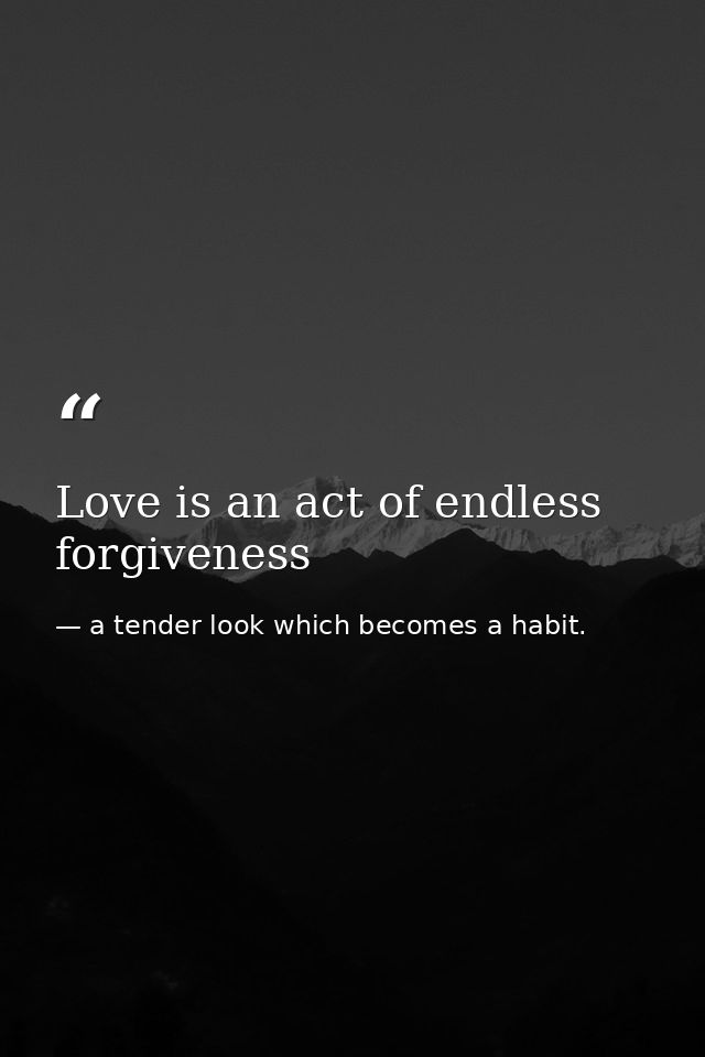 Love is an act of endless forgiveness — a tender look which becomes a habit.