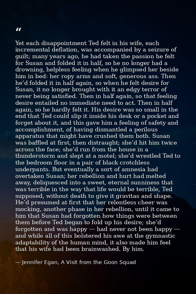 Yet each disappointment Ted felt in his wife, each incremental deflation, was accompanied by a seizure of guilt; many ye — Jennifer Egan, A Visit from the Goon Squad