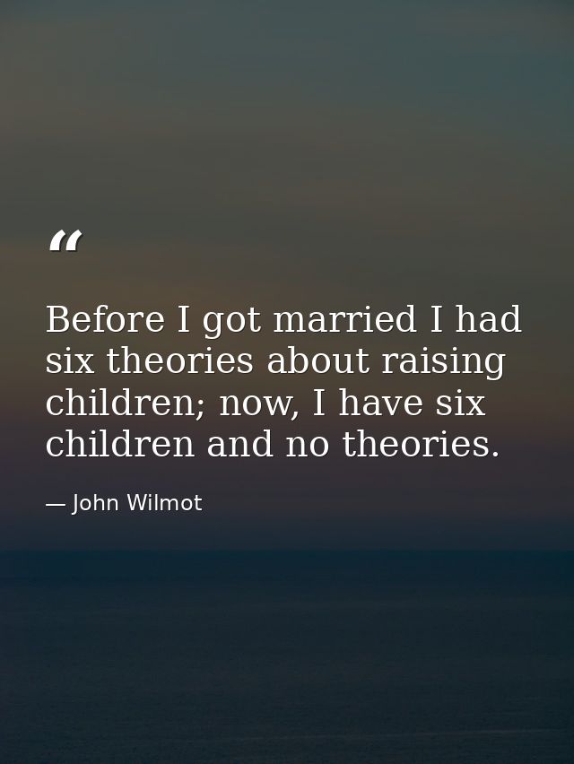 Before I got married I had six theories about raising children; now, I have six children and no theories. — John Wilmot