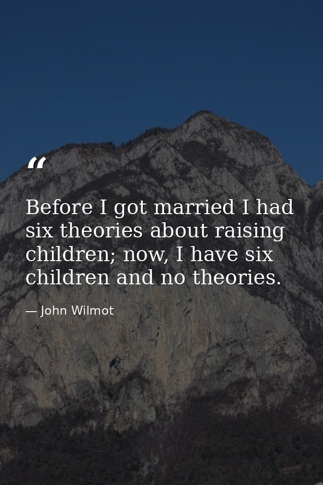 Before I got married I had six theories about raising children; now, I have six children and no theories. — John Wilmot