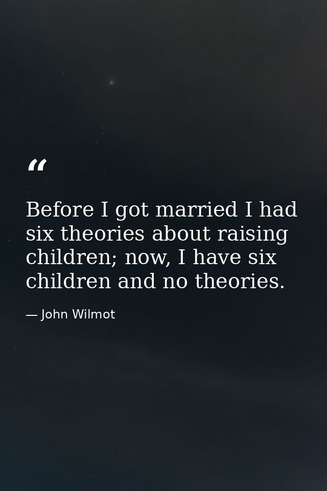 Before I got married I had six theories about raising children; now, I have six children and no theories. — John Wilmot