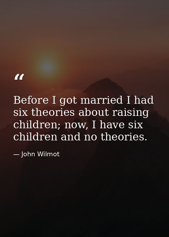 Before I got married I had six theories about raising children; now, I have six children and no theories. — John Wilmot