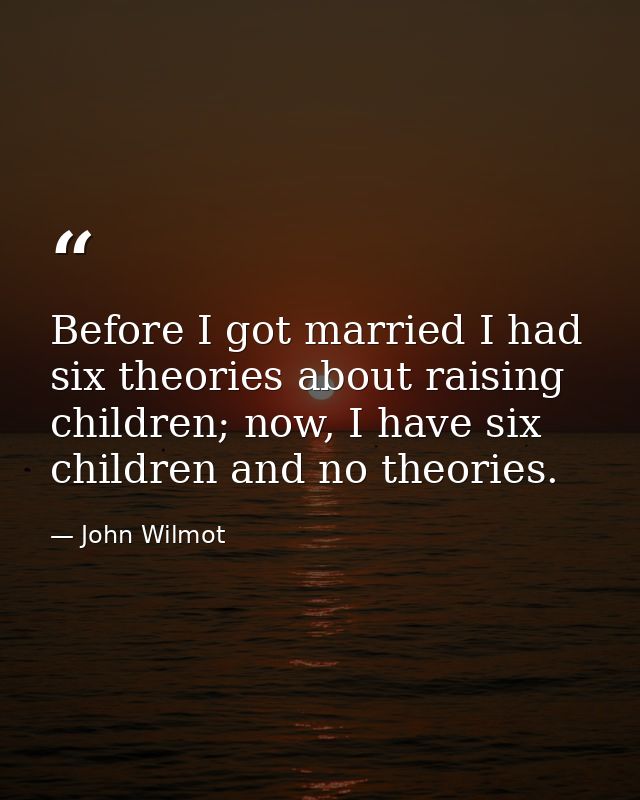 Before I got married I had six theories about raising children; now, I have six children and no theories. — John Wilmot