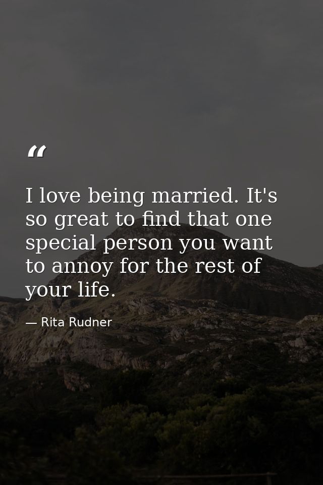 I love being married. It's so great to find that one special person you want to annoy for the rest of your life. — Rita Rudner