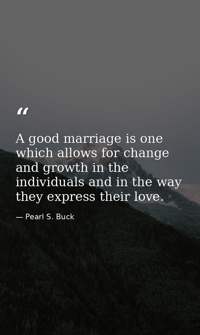 A good marriage is one which allows for change and growth in the individuals and in the way they express their love. — Pearl S. Buck