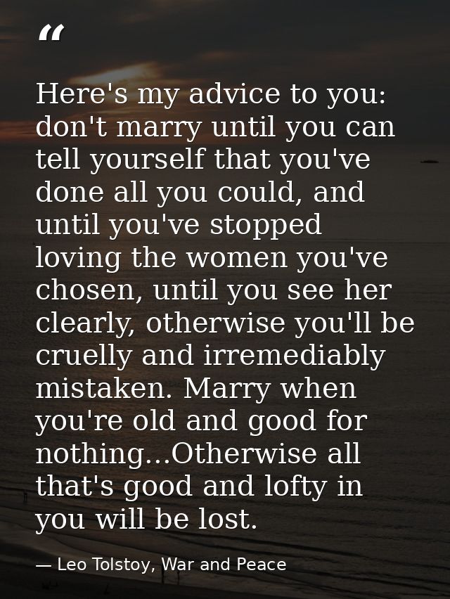 Here's my advice to you: don't marry until you can tell yourself that you've done all you could, and until you've stoppe — Leo Tolstoy, War and Peace