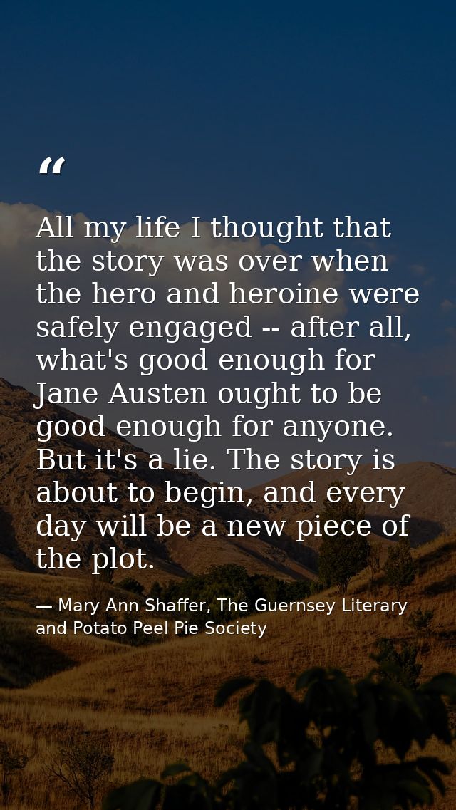 All my life I thought that the story was over when the hero and heroine were safely engaged -- after all, what's good en — Mary Ann Shaffer, The Guernsey Literary and Potato Peel Pie Society