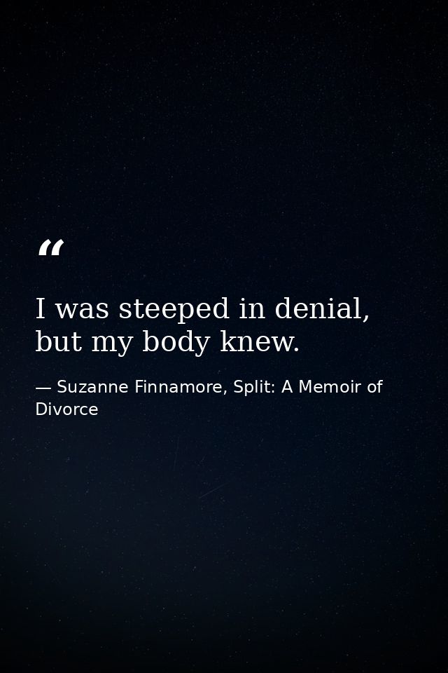 I was steeped in denial, but my body knew. — Suzanne Finnamore, Split: A Memoir of Divorce