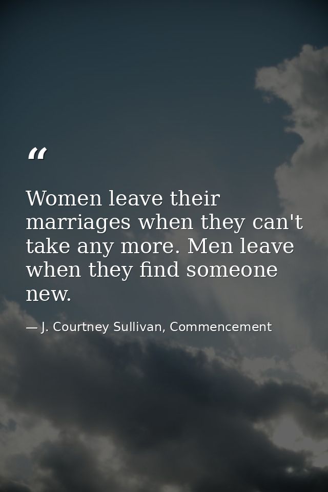 Women leave their marriages when they can't take any more. Men leave when they find someone new. — J. Courtney Sullivan, Commencement