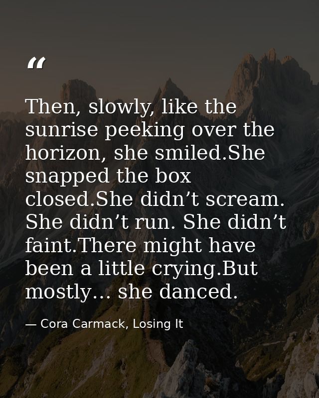 Then, slowly, like the sunrise peeking over the horizon, she smiled.She snapped the box closed.She didn’t scream. She di — Cora Carmack, Losing It