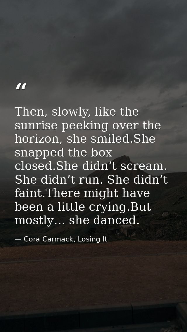 Then, slowly, like the sunrise peeking over the horizon, she smiled.She snapped the box closed.She didn’t scream. She di — Cora Carmack, Losing It