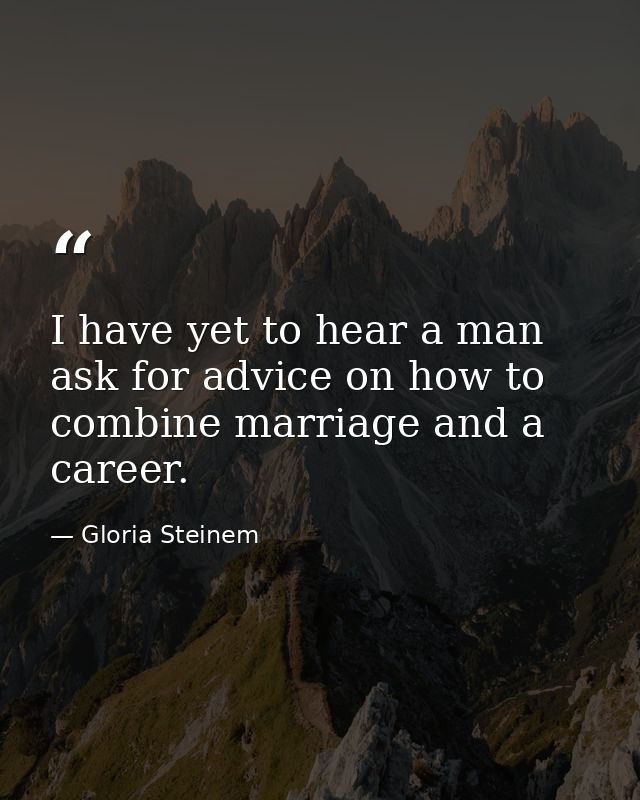 I have yet to hear a man ask for advice on how to combine marriage and a career. — Gloria Steinem